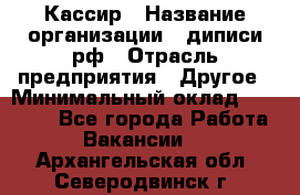 Кассир › Название организации ­ диписи.рф › Отрасль предприятия ­ Другое › Минимальный оклад ­ 30 000 - Все города Работа » Вакансии   . Архангельская обл.,Северодвинск г.